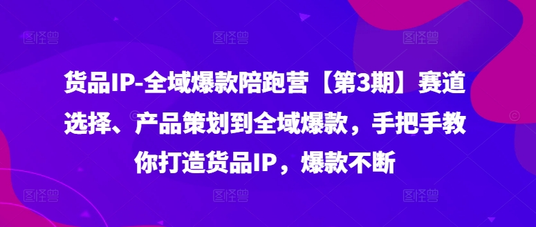 货品IP全域爆款陪跑营【第3期】赛道选择、产品策划到全域爆款，手把手教你打造货品IP，爆款不断-副业库