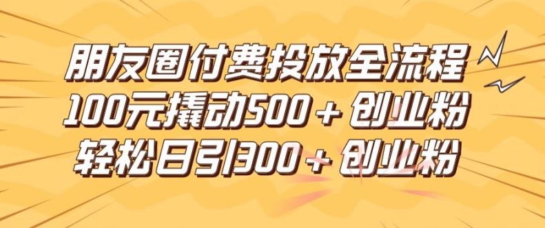 朋友圈高效付费投放全流程，100元撬动500+创业粉，日引流300加精准创业粉【揭秘】-副业库