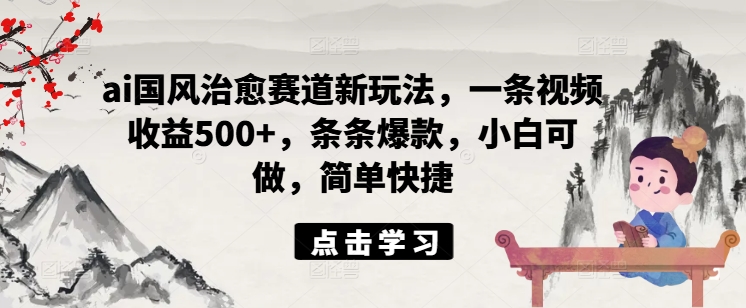 ai国风治愈赛道新玩法，一条视频收益500+，条条爆款，小白可做，简单快捷-副业库