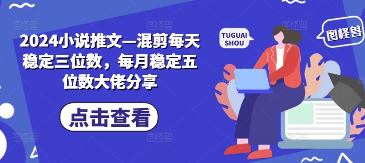2024小说推文—混剪每天稳定三位数，每月稳定五位数大佬分享-副业库