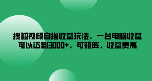 搜狐视频自撸收益玩法，一台电脑收益可以达到3k+，可矩阵，收益更高【揭秘】-副业库