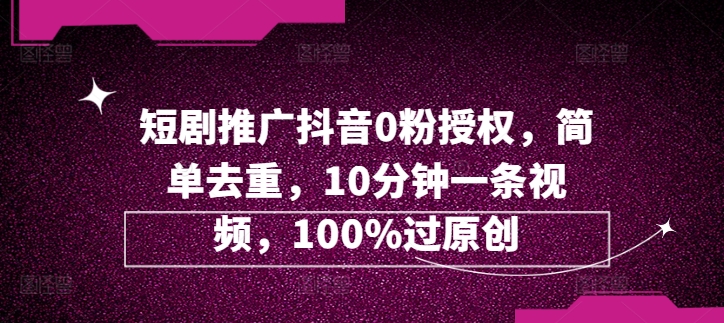 短剧推广抖音0粉授权，简单去重，10分钟一条视频，100%过原创-副业库