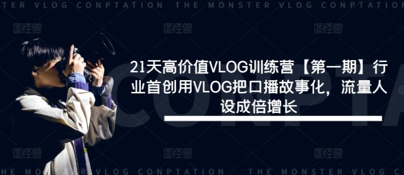 21天高价值VLOG训练营【第一期】行业首创用VLOG把口播故事化，流量人设成倍增长-副业库