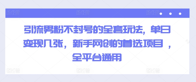 引流男粉不封号的全套玩法, 单日变现几张，新手网创的首选项目 ,全平台通用-副业库