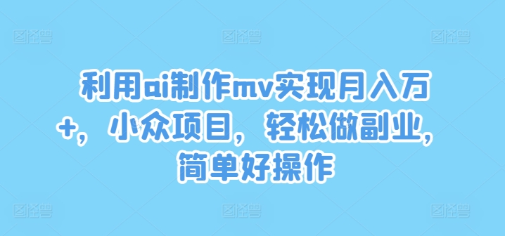 利用ai制作mv实现月入万+，小众项目，轻松做副业，简单好操作【揭秘】-副业库