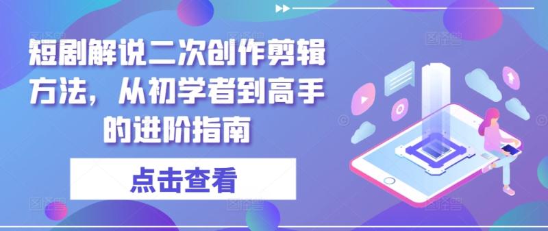 短剧解说二次创作剪辑方法，从初学者到高手的进阶指南-副业库
