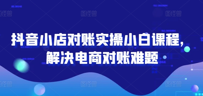 抖音小店对账实操小白课程，解决电商对账难题-副业库