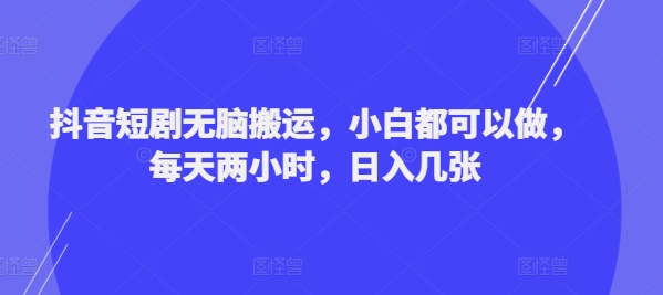 抖音短剧无脑搬运，小白都可以做，每天两小时，日入几张-副业库