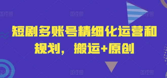 短剧多账号精细化运营和规划，搬运+原创-副业库