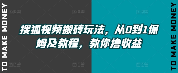 搜狐视频搬砖玩法，从0到1保姆及教程，教你撸收益-副业库