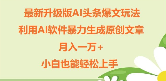 升级版ai头条爆文玩法，利用ai软件暴力生成原创文章，月入一W+，小白也能轻松上手-副业库