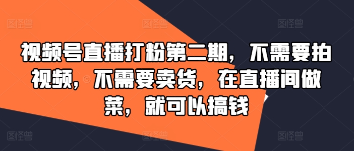 视频号直播打粉第二期，不需要拍视频，不需要卖货，在直播间做菜，就可以搞钱-副业库