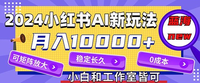 2024最新小红薯AI赛道，蓝海项目，月入10000+，0成本，当事业来做，可矩阵-副业库