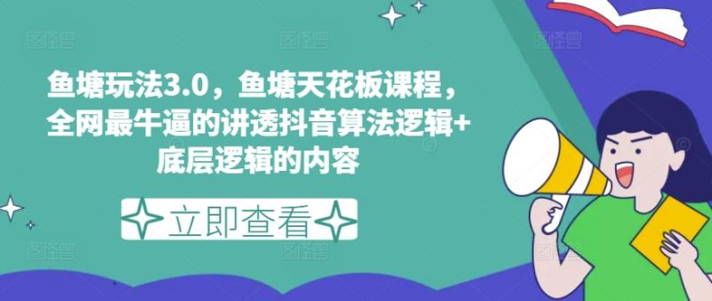 鱼塘玩法3.0，鱼塘天花板课程，全网最牛逼的讲透抖音算法逻辑+底层逻辑的内容（更新）-副业库