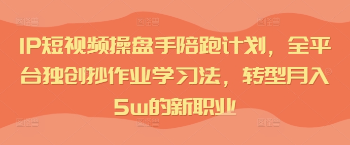 IP短视频操盘手陪跑计划，全平台独创抄作业学习法，转型月入5w的新职业-副业库