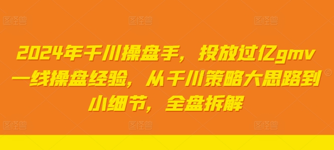 2024年千川操盘手，投放过亿gmv一线操盘经验，从千川策略大思路到小细节，全盘拆解-副业库