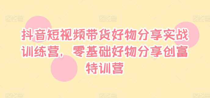 抖音短视频带货好物分享实战训练营，零基础好物分享创富特训营-副业库