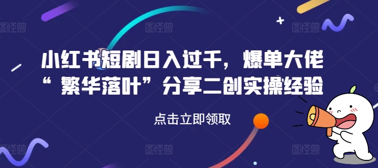 小红书短剧日入过千，爆单大佬“繁华落叶”分享二创实操经验-副业库