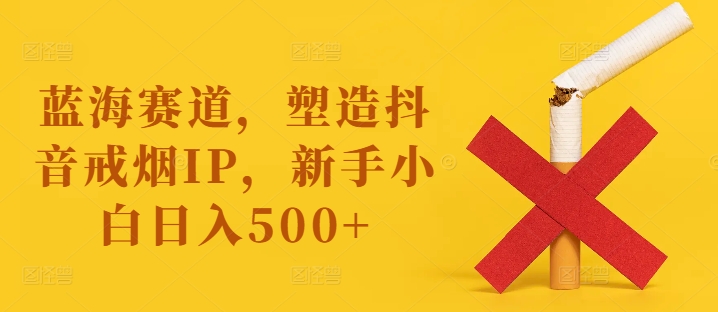 蓝海赛道，塑造抖音戒烟IP，新手小白日入500+【揭秘】-副业库