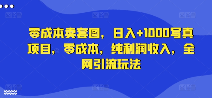 零成本卖套图，日入+1000写真项目，零成本，纯利润收入，全网引流玩法-副业库