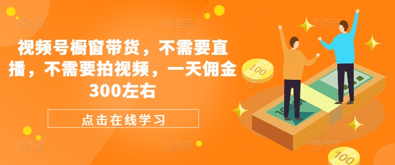 视频号橱窗带货，不需要直播，不需要拍视频，一天佣金300左右-副业库