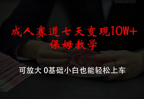 成人赛道七天变现10W+保姆教学，可放大，0基础小白也能轻松上车【揭秘】-副业库