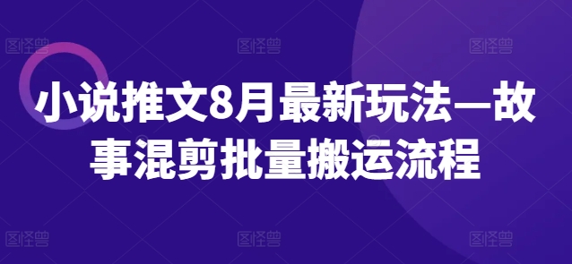 小说推文8月最新玩法—故事混剪批量搬运流程-副业库