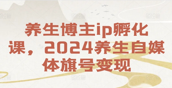 养生博主ip孵化课，2024养生自媒体旗号变现-副业库
