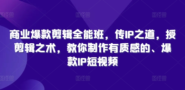 商业爆款剪辑全能班，传IP之道，授剪辑之术，教你制作有质感的、爆款IP短视频-副业库