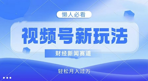 视频号新玩法，财经新闻赛道，视频制作简单，新手小白也能快速上手，轻松月入过w-副业库