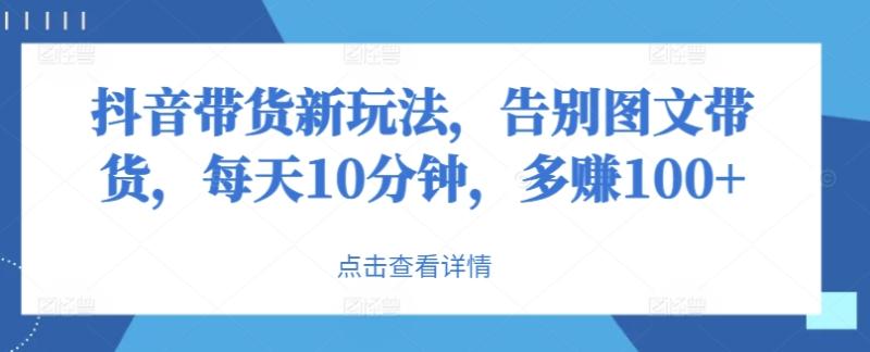 抖音带货新玩法，告别图文带货，每天10分钟，多赚100+-副业库