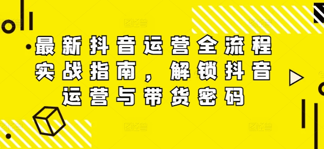 最新抖音运营全流程实战指南，解锁抖音运营与带货密码-副业库