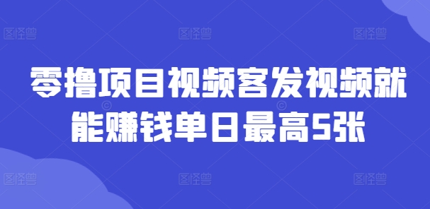 零撸项目视频客发视频就能赚钱单日最高5张-副业库