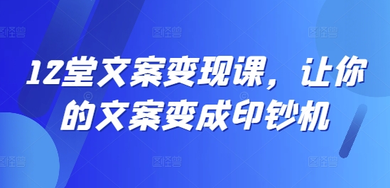 12堂文案变现课，让你的文案变成印钞机-副业库