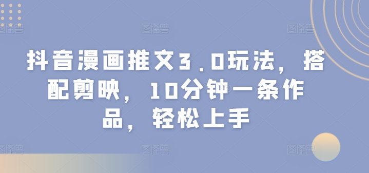 抖音漫画推文3.0玩法，搭配剪映，10分钟一条作品，轻松上手-副业库