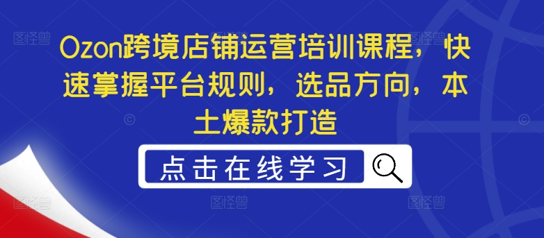 Ozon跨境店铺运营培训课程，快速掌握平台规则，选品方向，本土爆款打造-副业库