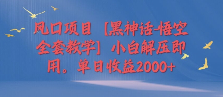 风口项目【黑神话-悟空全套教学】小白解压即用，单日收益2k-副业库