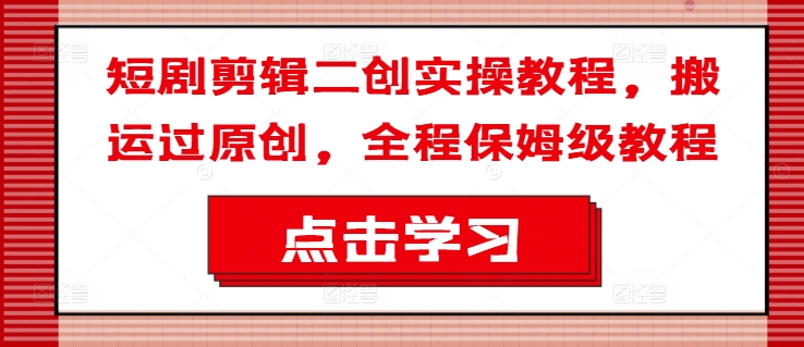 短剧剪辑二创实操教程，搬运过原创，全程保姆级教程-副业库