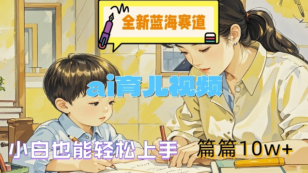 全新蓝海赛道-ai育儿视频，小白也能轻松上手，篇篇10w+【揭秘】-副业库