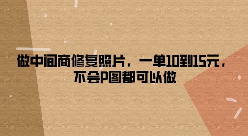 做中间商修复照片，一单10到15元，不会P图都可以做-副业库