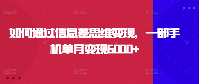 如何通过信息差思维变现，一部手机单月变现6000+-副业库