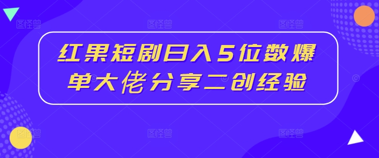 红果短剧日入5位数爆单大佬分享二创经验-副业库