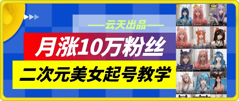云天二次元美女起号教学，月涨10万粉丝，不判搬运-副业库