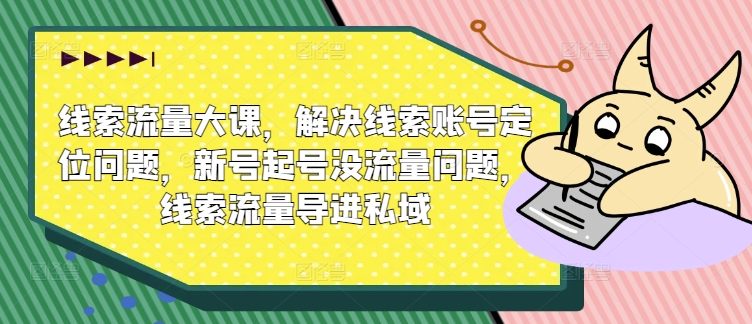 线索流量大课，解决线索账号定位问题，新号起号没流量问题，线索流量导进私域-副业库