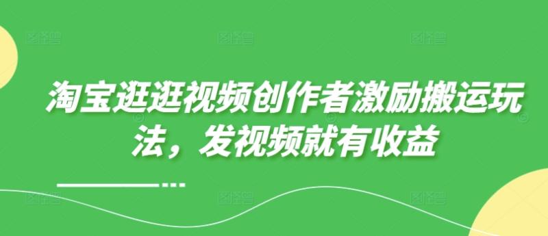 淘宝逛逛视频创作者激励搬运玩法，发视频就有收益-副业库