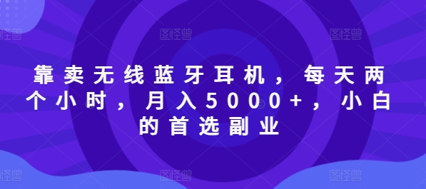 靠卖无线蓝牙耳机，每天两个小时，月入5000+，小白的首选副业-副业库