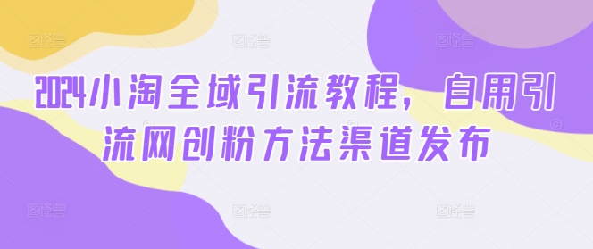 2024小淘全域引流教程，自用引流网创粉方法渠道发布-副业库