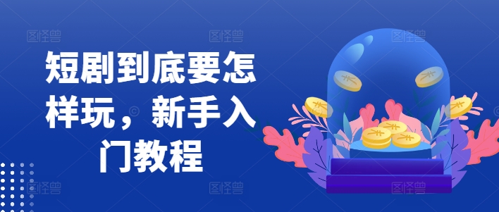 短剧到底要怎样玩，新手入门教程-副业库