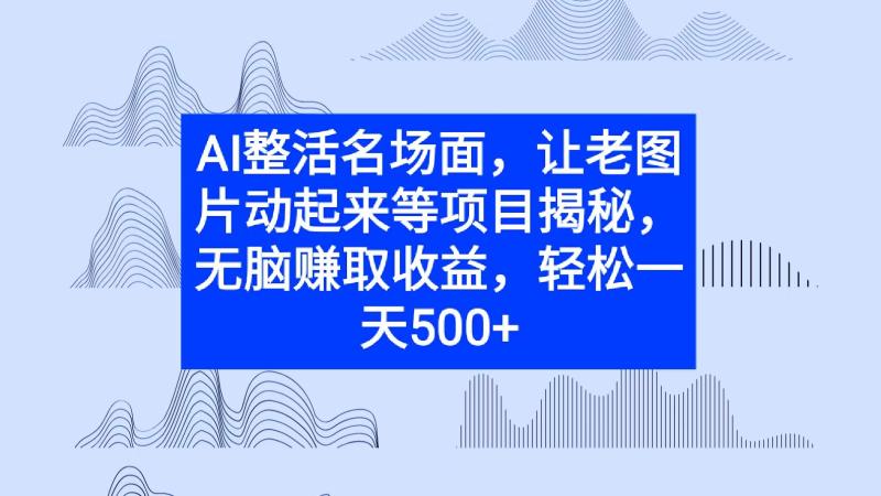 AI整活名场面，让老图片动起来等项目揭秘，无脑赚取收益-副业库