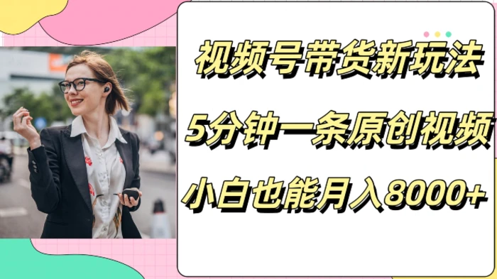 视频号带货新玩法，5分钟一条原创视频，小白也能月入8000+-副业库